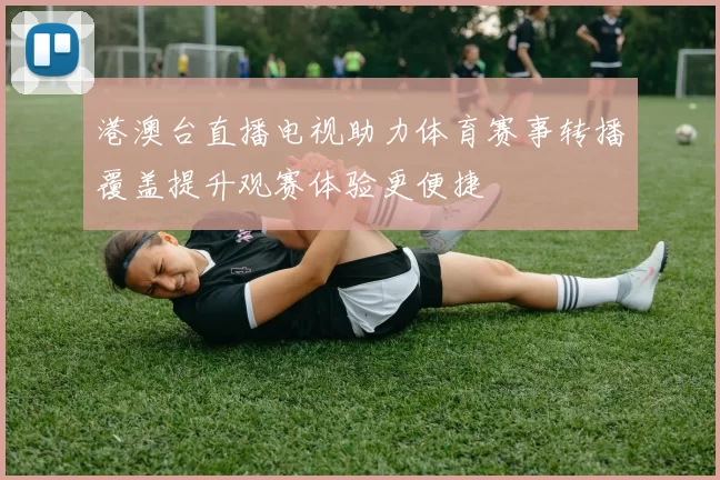 港澳台直播电视助力体育赛事转播覆盖提升观赛体验更便捷