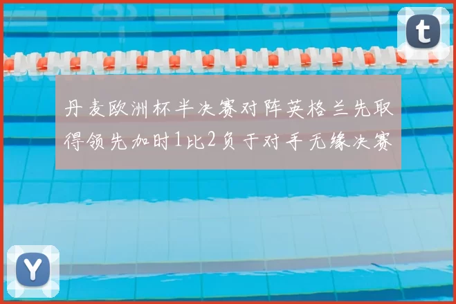 丹麦欧洲杯半决赛对阵英格兰先取得领先加时1比2负于对手无缘决赛