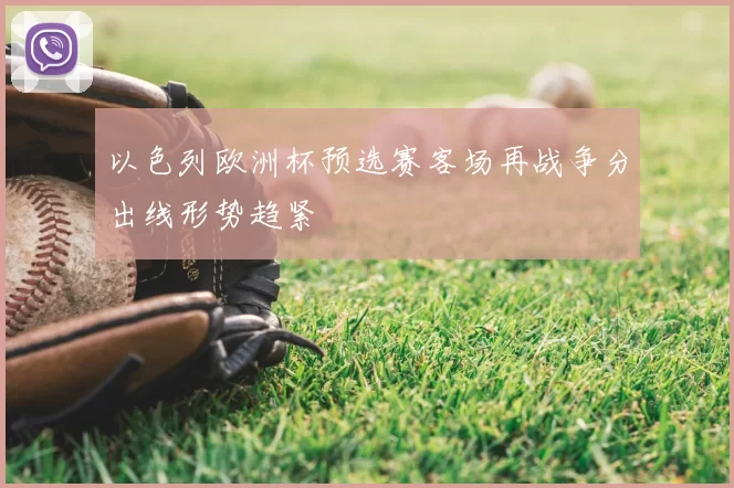 以色列欧洲杯预选赛客场再战争分出线形势趋紧