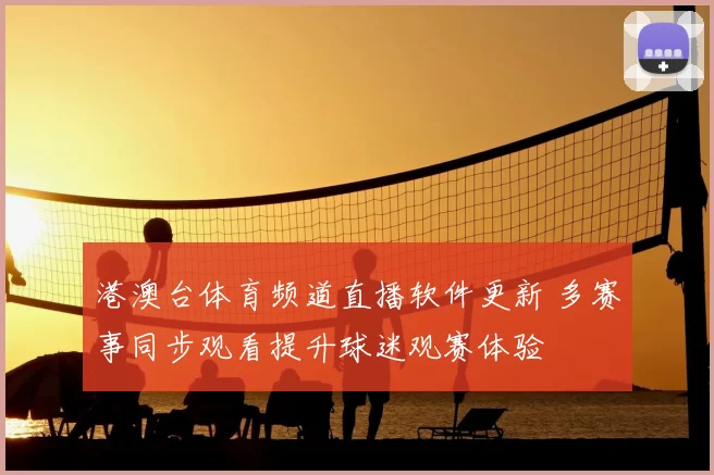 港澳台体育频道直播软件更新 多赛事同步观看提升球迷观赛体验