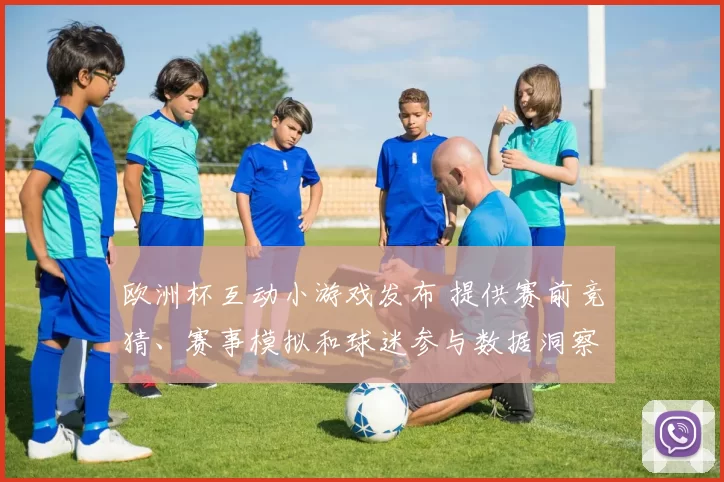 欧洲杯互动小游戏发布 提供赛前竞猜、赛事模拟和球迷参与数据洞察