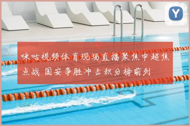 咪咕视频体育现场直播聚焦中超焦点战 国安争胜冲击积分榜前列