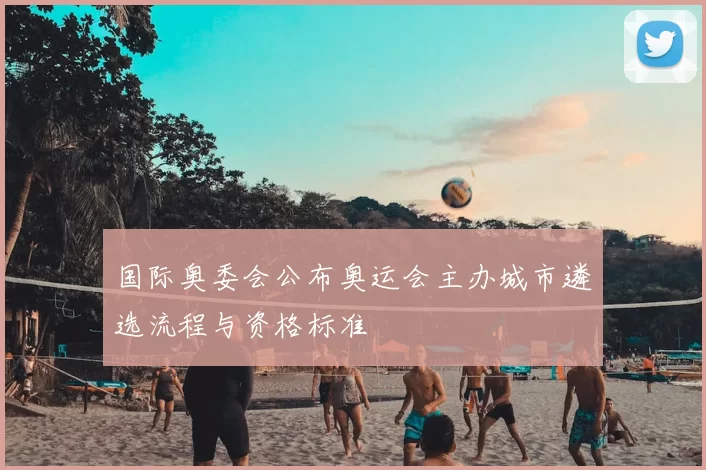 国际奥委会公布奥运会主办城市遴选流程与资格标准