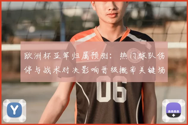 欧洲杯亚军归属预测：热门球队伤停与战术对决影响晋级概率关键场次分析
