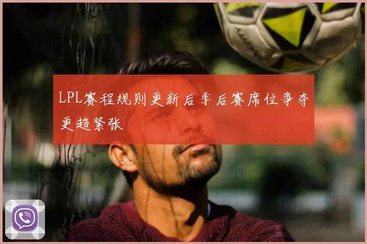 LPL赛程规则更新后季后赛席位争夺更趋紧张