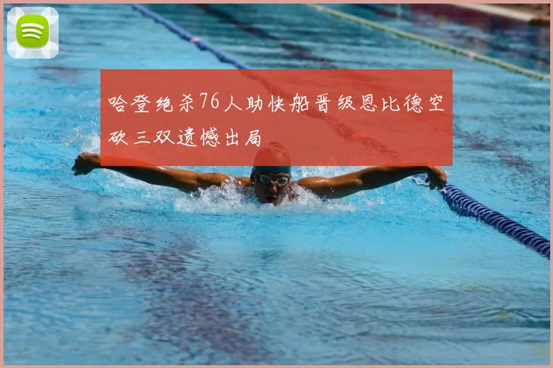 哈登绝杀76人助快船晋级恩比德空砍三双遗憾出局