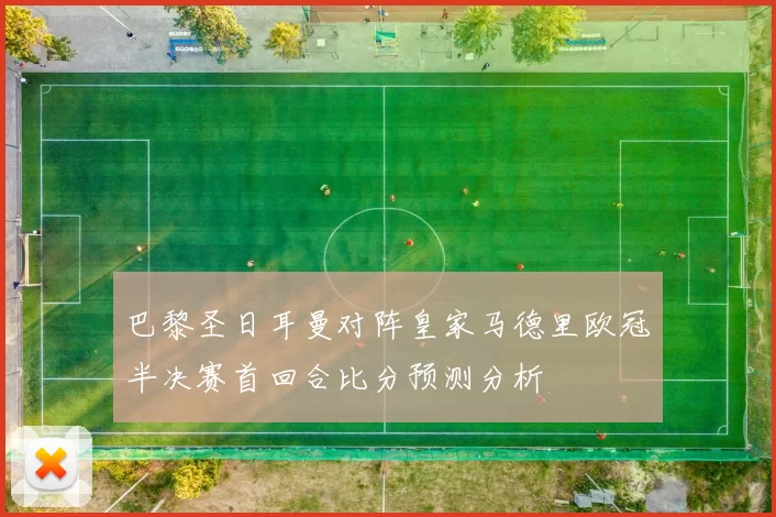巴黎圣日耳曼对阵皇家马德里欧冠半决赛首回合比分预测分析
