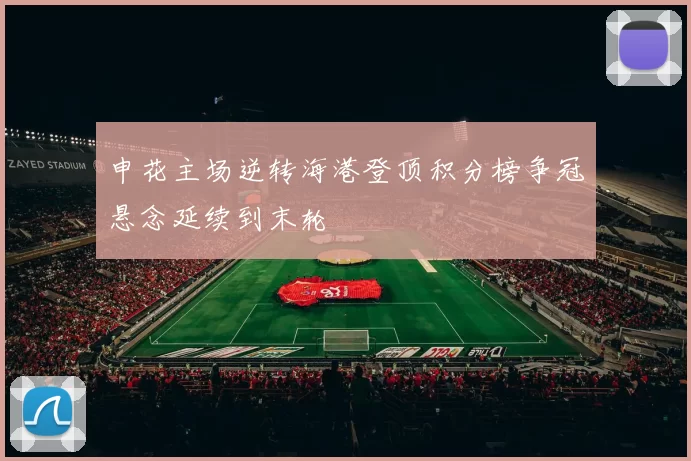 申花主场逆转海港登顶积分榜争冠悬念延续到末轮