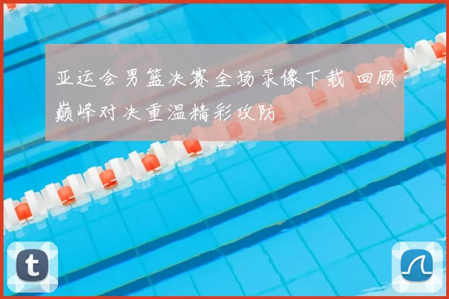 亚运会男篮决赛全场录像下载 回顾巅峰对决重温精彩攻防