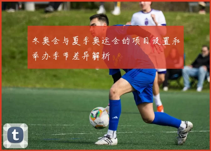 冬奥会与夏季奥运会的项目设置和举办季节差异解析