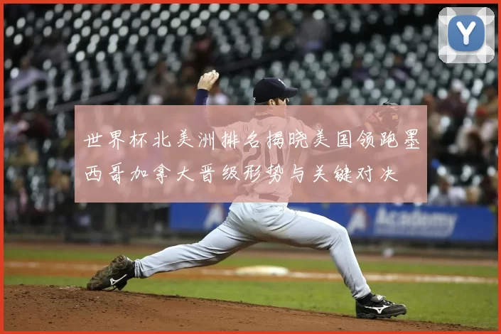 世界杯北美洲排名揭晓美国领跑墨西哥加拿大晋级形势与关键对决