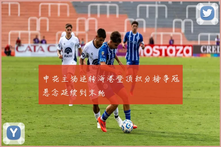 申花主场逆转海港登顶积分榜争冠悬念延续到末轮