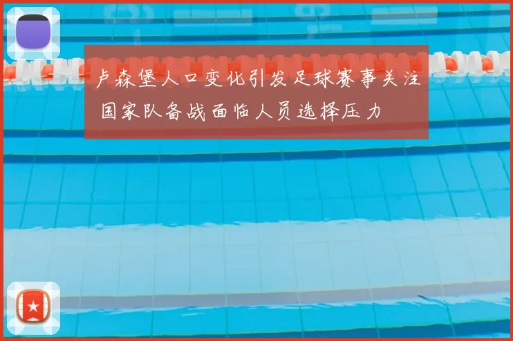 卢森堡人口变化引发足球赛事关注 国家队备战面临人员选择压力