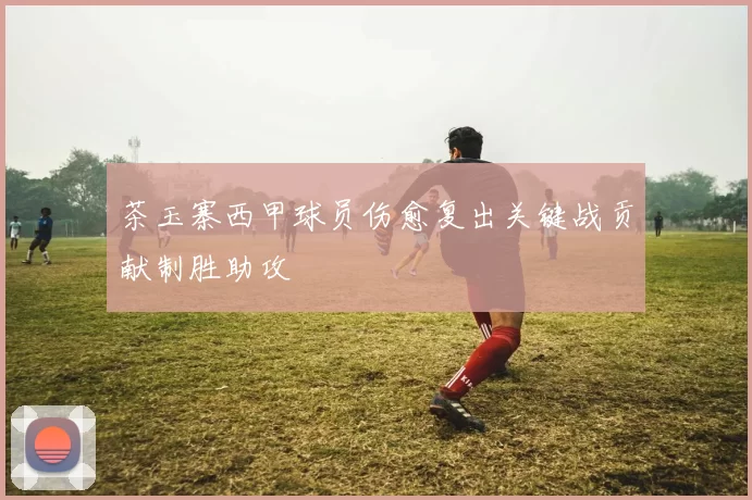 茶玉寨西甲球员伤愈复出关键战贡献制胜助攻