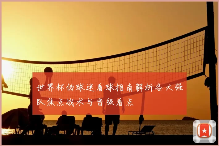 世界杯伪球迷看球指南解析各大强队焦点战术与晋级看点