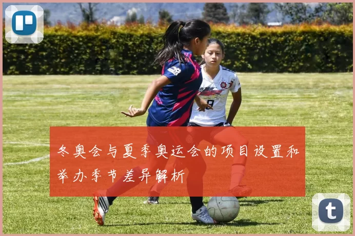 冬奥会与夏季奥运会的项目设置和举办季节差异解析