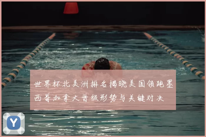 世界杯北美洲排名揭晓美国领跑墨西哥加拿大晋级形势与关键对决