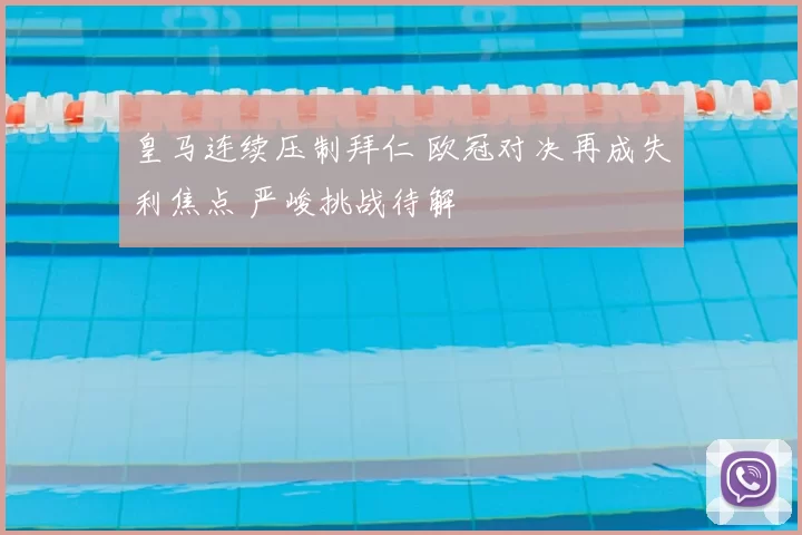 皇马连续压制拜仁 欧冠对决再成失利焦点 严峻挑战待解