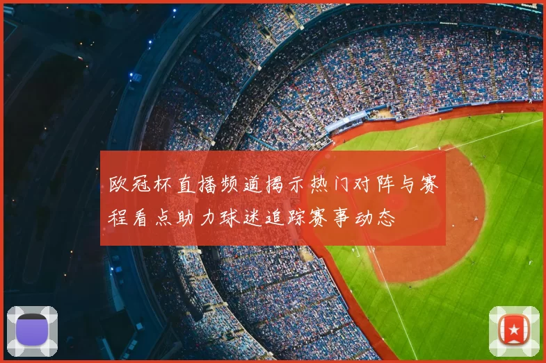 欧冠杯直播频道揭示热门对阵与赛程看点助力球迷追踪赛事动态