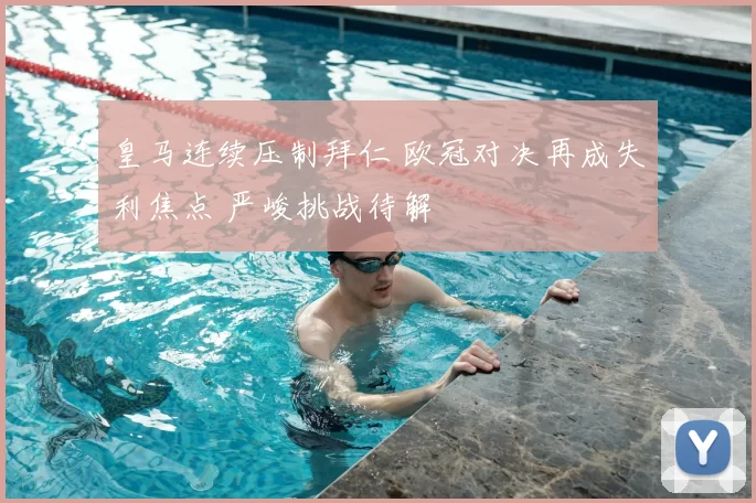 皇马连续压制拜仁 欧冠对决再成失利焦点 严峻挑战待解