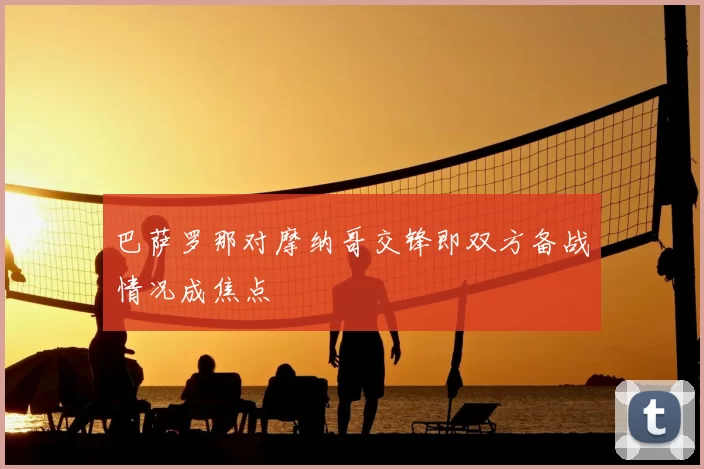 巴萨罗那对摩纳哥交锋即双方备战情况成焦点