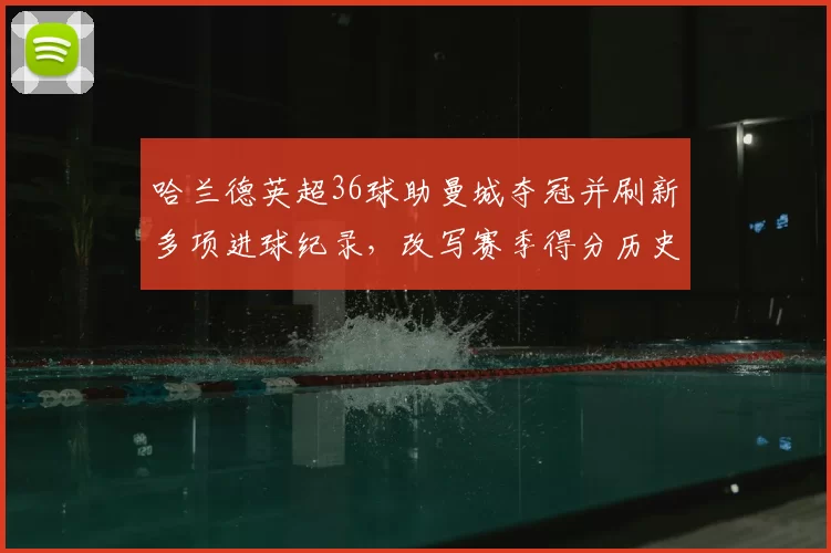 哈兰德英超36球助曼城夺冠并刷新多项进球纪录，改写赛季得分历史