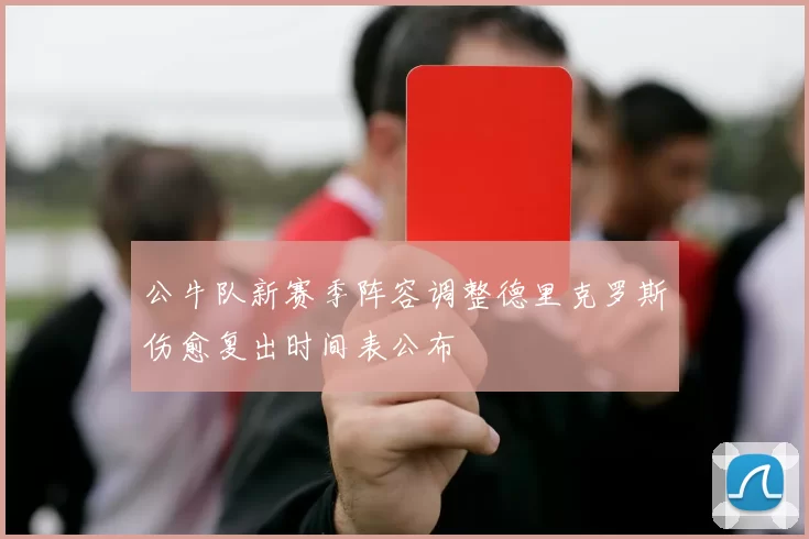公牛队新赛季阵容调整德里克罗斯伤愈复出时间表公布