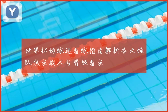世界杯伪球迷看球指南解析各大强队焦点战术与晋级看点