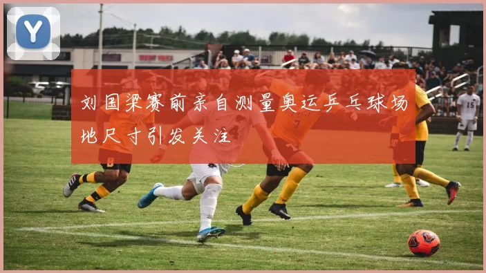 刘国梁赛前亲自测量奥运乒乓球场地尺寸引发关注