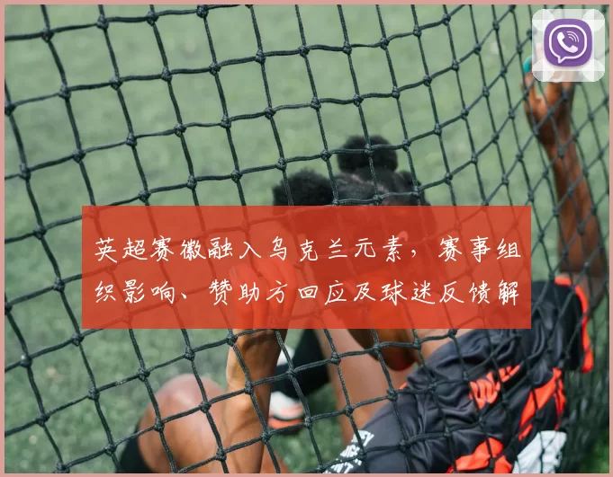 英超赛徽融入乌克兰元素，赛事组织影响、赞助方回应及球迷反馈解读
