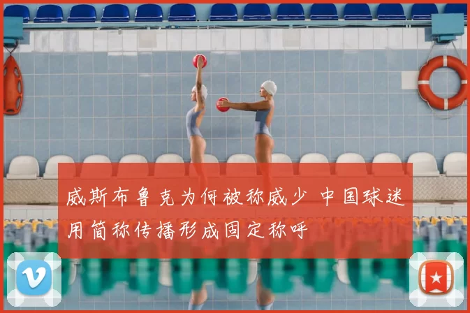 威斯布鲁克为何被称威少 中国球迷用简称传播形成固定称呼
