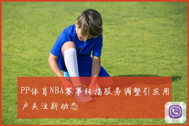 PP体育NBA赛事转播服务调整引发用户关注新动态