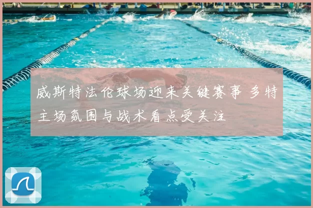 威斯特法伦球场迎来关键赛事 多特主场氛围与战术看点受关注