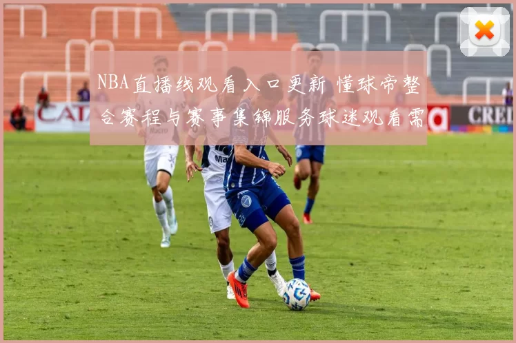NBA直播线观看入口更新 懂球帝整合赛程与赛事集锦服务球迷观看需求