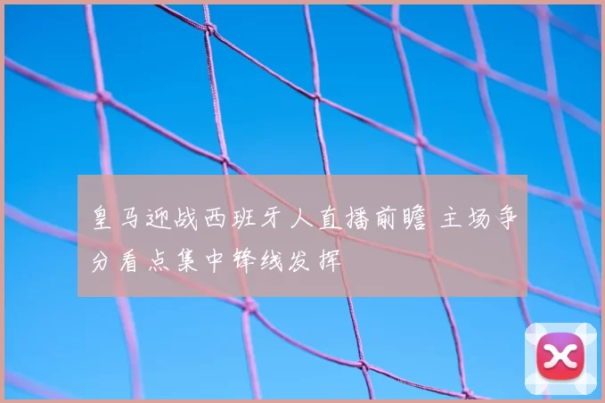 皇马迎战西班牙人直播前瞻 主场争分看点集中锋线发挥