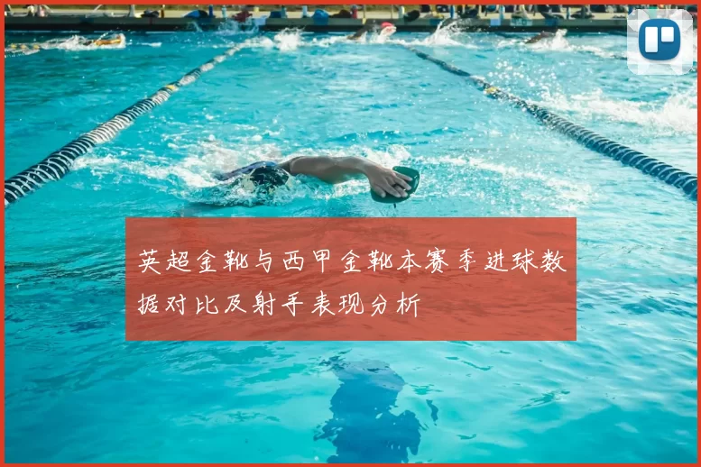 英超金靴与西甲金靴本赛季进球数据对比及射手表现分析
