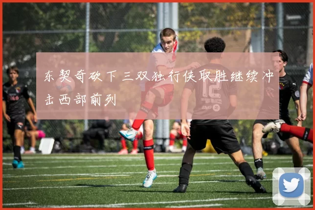 东契奇砍下三双独行侠取胜继续冲击西部前列