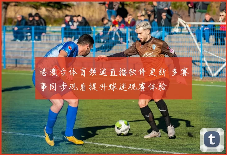 港澳台体育频道直播软件更新 多赛事同步观看提升球迷观赛体验