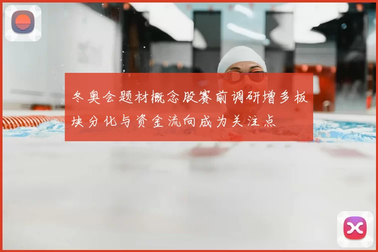 冬奥会题材概念股赛前调研增多板块分化与资金流向成为关注点
