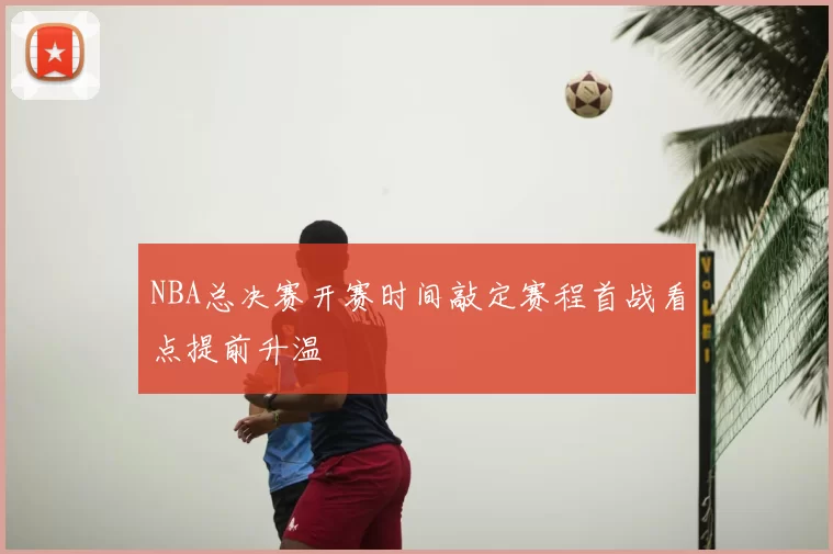 NBA总决赛开赛时间敲定赛程首战看点提前升温