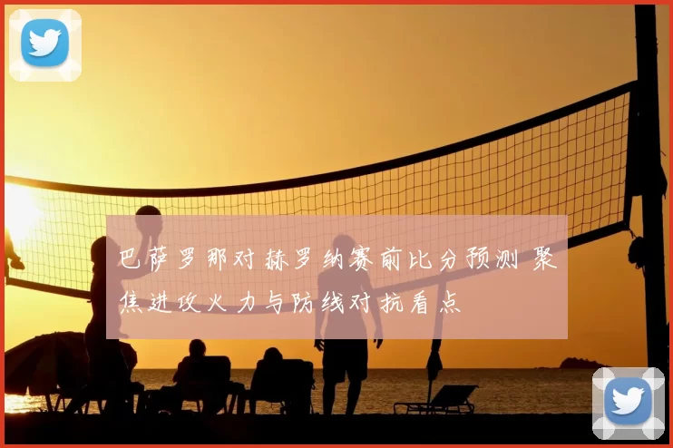 巴萨罗那对赫罗纳赛前比分预测 聚焦进攻火力与防线对抗看点