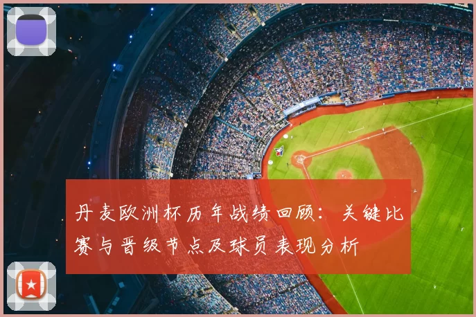 丹麦欧洲杯历年战绩回顾：关键比赛与晋级节点及球员表现分析