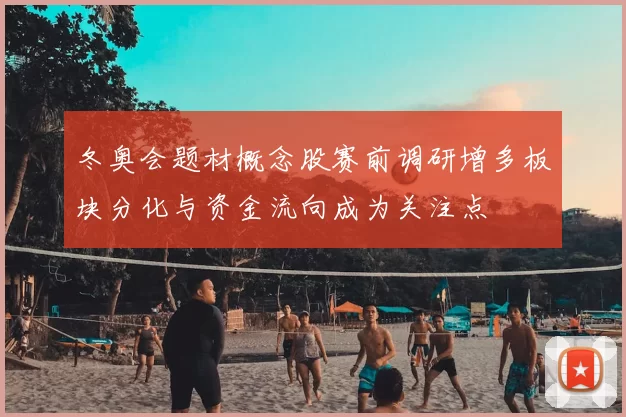 冬奥会题材概念股赛前调研增多板块分化与资金流向成为关注点
