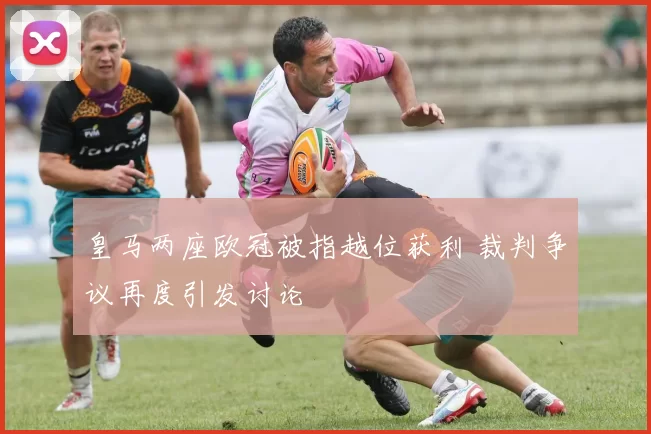 皇马两座欧冠被指越位获利 裁判争议再度引发讨论