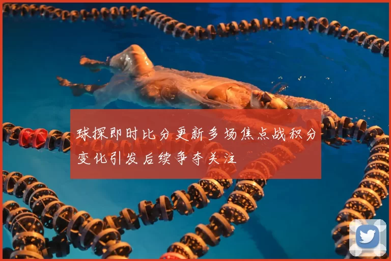 球探即时比分更新多场焦点战积分变化引发后续争夺关注
