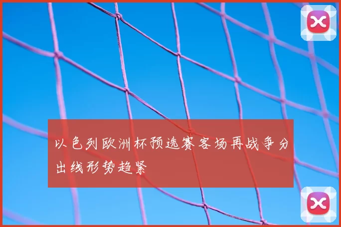 以色列欧洲杯预选赛客场再战争分出线形势趋紧