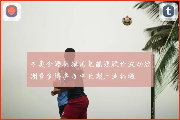 冬奥会题材推高氢能源股价波动短期资金博弈与中长期产业机遇