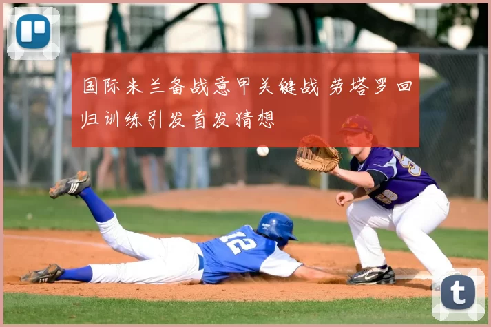 国际米兰备战意甲关键战 劳塔罗回归训练引发首发猜想
