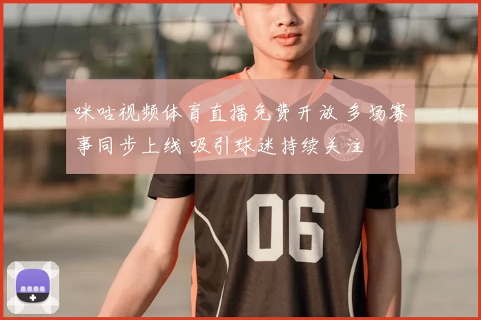 咪咕视频体育直播免费开放 多场赛事同步上线 吸引球迷持续关注
