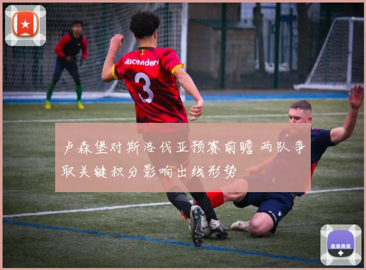 卢森堡对斯洛伐亚预赛前瞻 两队争取关键积分影响出线形势